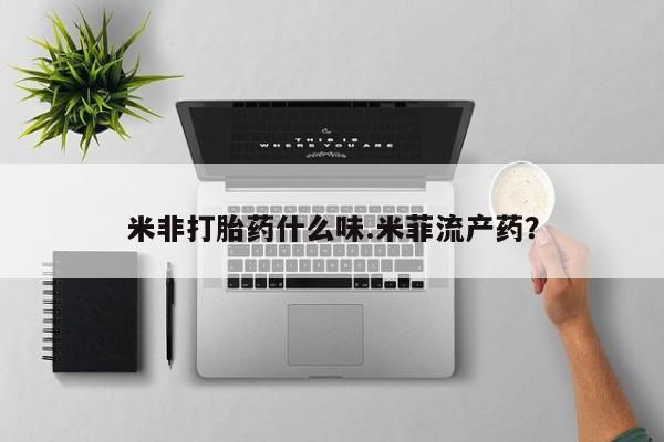 打胎药正品专卖微信米非打胎药什么味.米菲流产药？