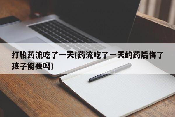 打胎药正品专卖微信打胎药流吃了一天(药流吃了一天的药后悔了孩子能要吗)