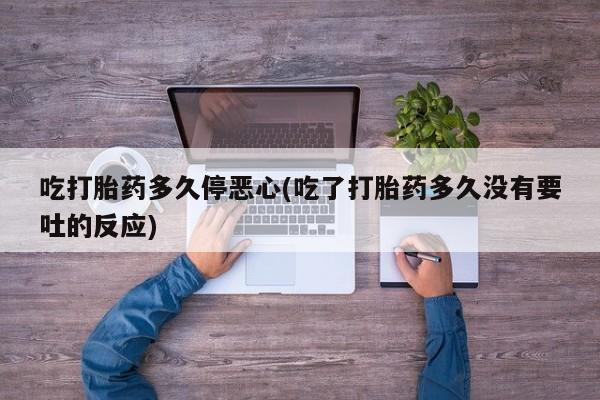 打胎药正品专卖微信吃打胎药多久停恶心(吃了打胎药多久没有要吐的反应)
