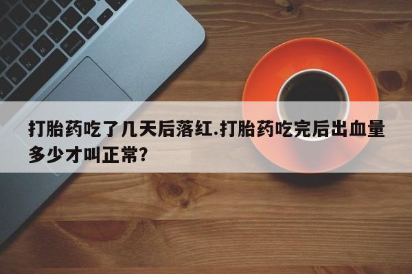 打胎药正品专卖微信打胎药吃了几天后落红.打胎药吃完后出血量多少才叫正常？
