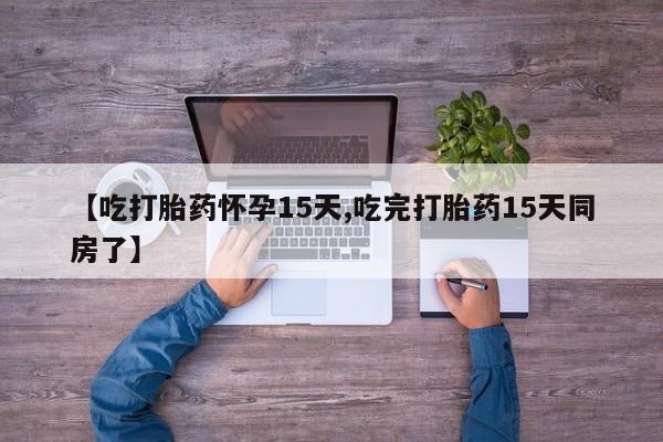 打胎药正品专卖微信【吃打胎药怀孕15天,吃完打胎药15天同房了】