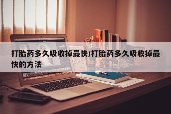 打胎药正品专卖微信打胎药多久吸收掉最快/打胎药多久吸收掉最快的方法