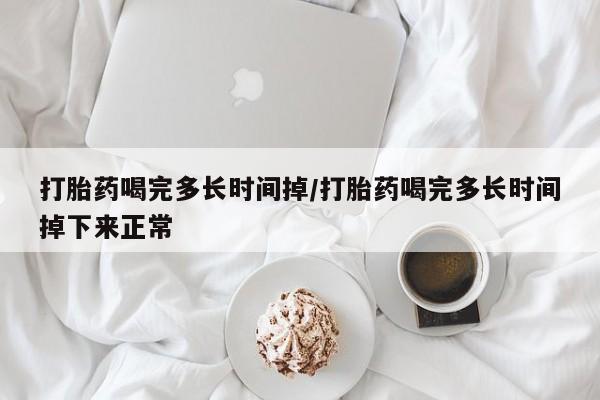 打胎药正品专卖微信打胎药喝完多长时间掉/打胎药喝完多长时间掉下来正常