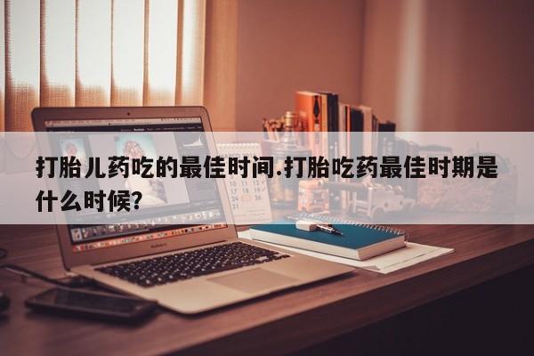 打胎药正品专卖微信打胎儿药吃的最佳时间.打胎吃药最佳时期是什么时候？