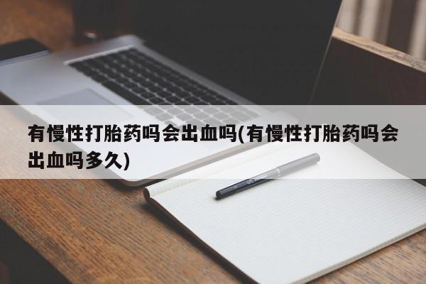 打胎药正品专卖微信有慢性打胎药吗会出血吗(有慢性打胎药吗会出血吗多久)