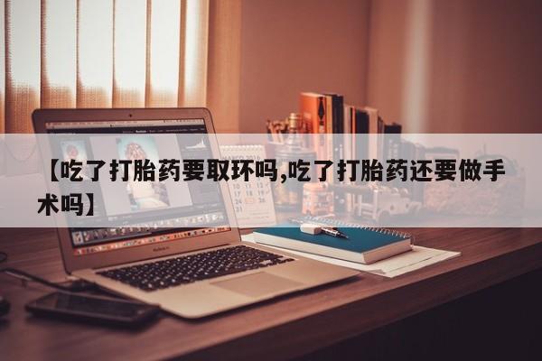 打胎药正品专卖微信【吃了打胎药要取环吗,吃了打胎药还要做手术吗】