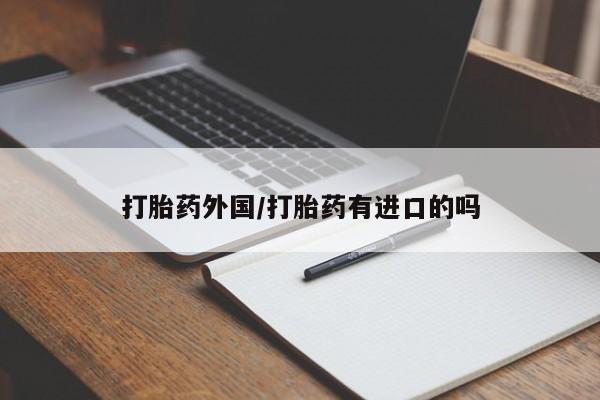 打胎药正品专卖微信打胎药外国/打胎药有进口的吗