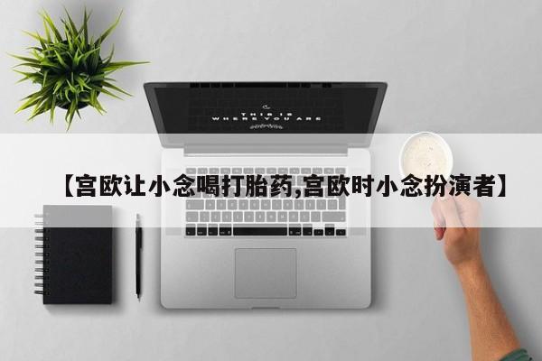 打胎药正品专卖微信【宫欧让小念喝打胎药,宫欧时小念扮演者】