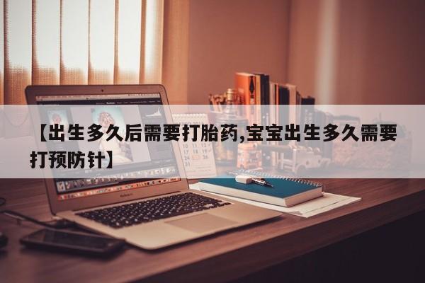 打胎药正品专卖微信【出生多久后需要打胎药,宝宝出生多久需要打预防针】