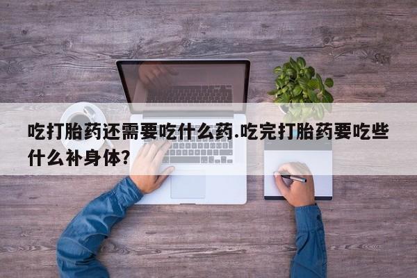 打胎药正品专卖微信吃打胎药还需要吃什么药.吃完打胎药要吃些什么补身体？