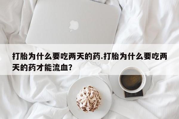 打胎药正品专卖微信打胎为什么要吃两天的药.打胎为什么要吃两天的药才能流血？