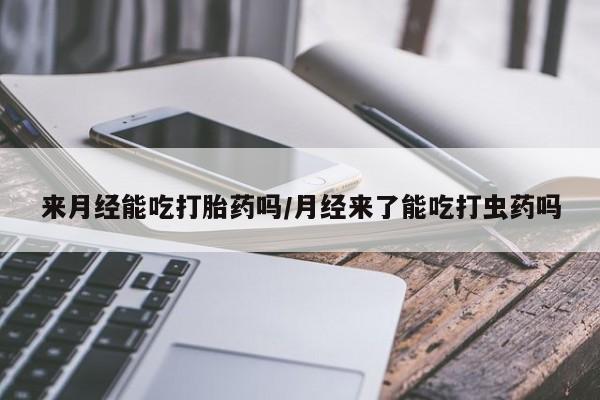 打胎药正品专卖微信来月经能吃打胎药吗/月经来了能吃打虫药吗