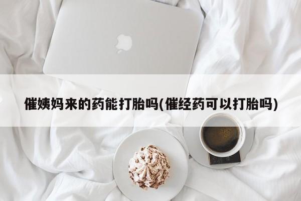 打胎药正品专卖微信催姨妈来的药能打胎吗(催经药可以打胎吗)