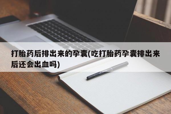 打胎药正品专卖微信打胎药后排出来的孕囊(吃打胎药孕囊排出来后还会出血吗)