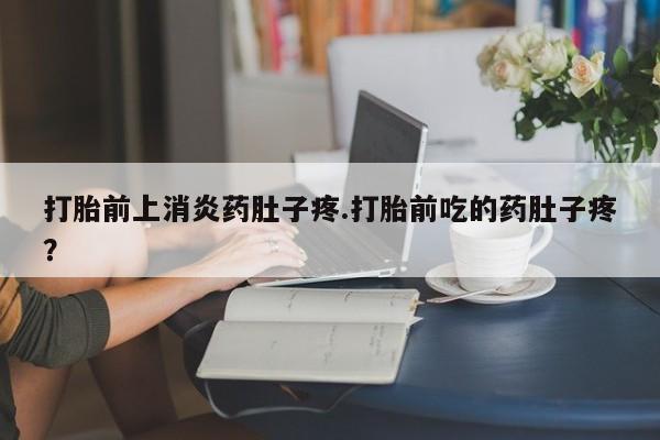 打胎药正品专卖微信打胎前上消炎药肚子疼.打胎前吃的药肚子疼？