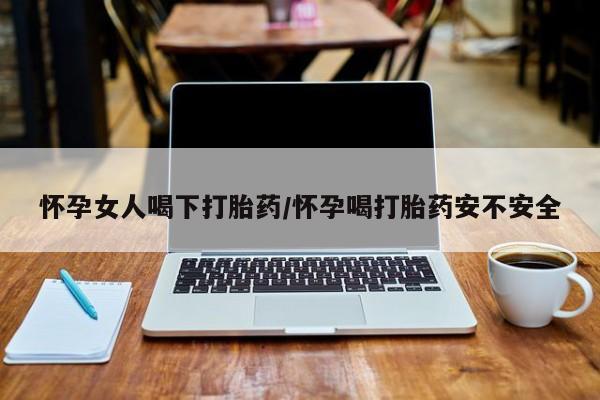 打胎药正品专卖微信怀孕女人喝下打胎药/怀孕喝打胎药安不安全