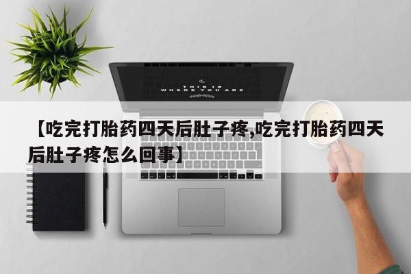 打胎药正品专卖微信【吃完打胎药四天后肚子疼,吃完打胎药四天后肚子疼怎么回事】