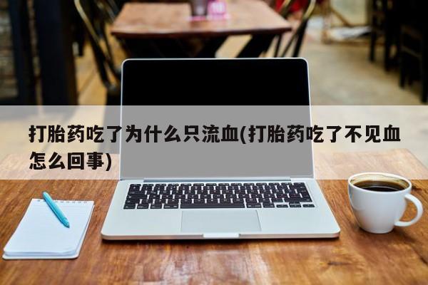 打胎药正品专卖微信打胎药吃了为什么只流血(打胎药吃了不见血怎么回事)