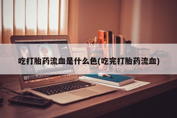 打胎药正品专卖微信吃打胎药流血是什么色(吃完打胎药流血)