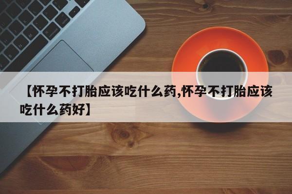 打胎药正品专卖微信【怀孕不打胎应该吃什么药,怀孕不打胎应该吃什么药好】