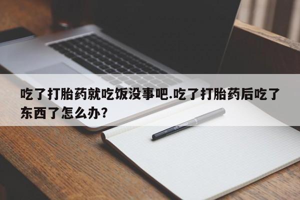 打胎药正品专卖微信吃了打胎药就吃饭没事吧.吃了打胎药后吃了东西了怎么办？