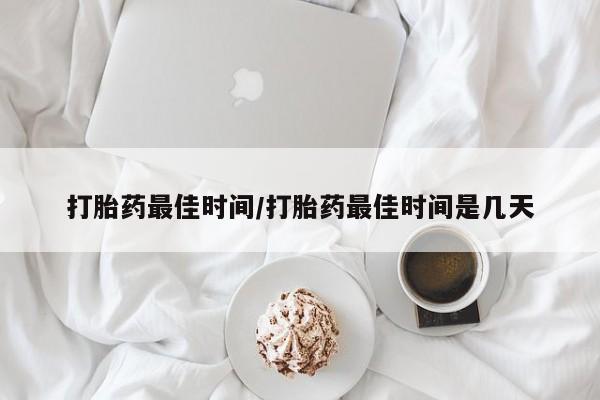 打胎药正品专卖微信打胎药最佳时间/打胎药最佳时间是几天
