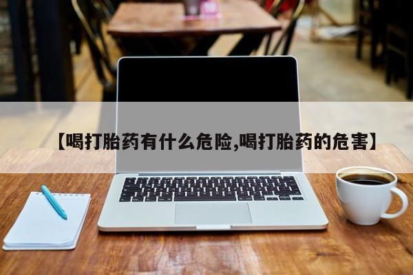 打胎药正品专卖微信【喝打胎药有什么危险,喝打胎药的危害】