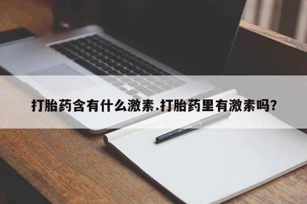 打胎药正品专卖微信打胎药含有什么激素.打胎药里有激素吗？
