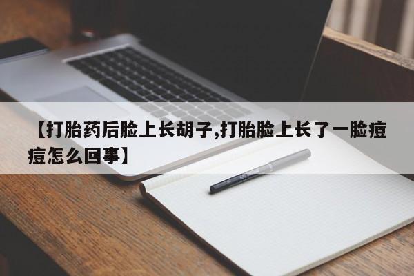 打胎药正品专卖微信【打胎药后脸上长胡子,打胎脸上长了一脸痘痘怎么回事】