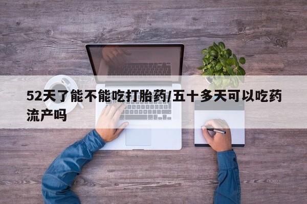 打胎药正品专卖微信52天了能不能吃打胎药/五十多天可以吃药流产吗