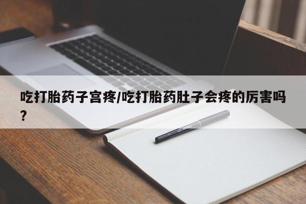 打胎药正品专卖微信吃打胎药子宫疼/吃打胎药肚子会疼的厉害吗?