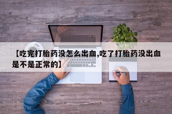 打胎药正品专卖微信【吃完打胎药没怎么出血,吃了打胎药没出血是不是正常的】