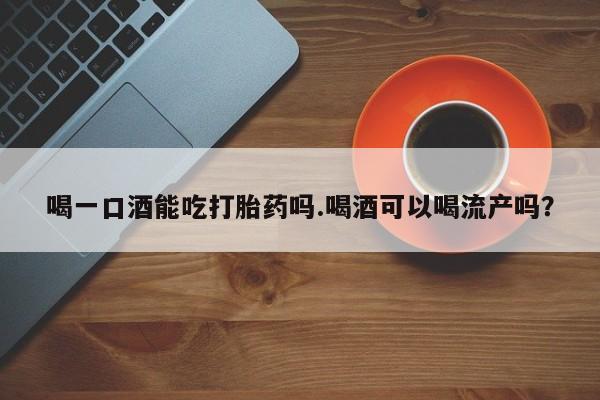 打胎药正品专卖微信喝一口酒能吃打胎药吗.喝酒可以喝流产吗？