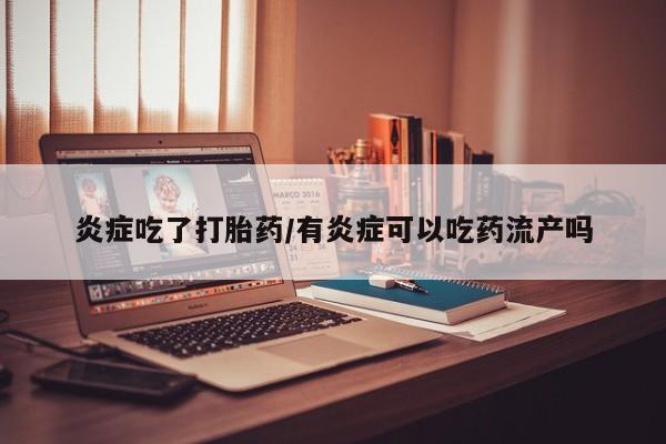 打胎药正品专卖微信炎症吃了打胎药/有炎症可以吃药流产吗