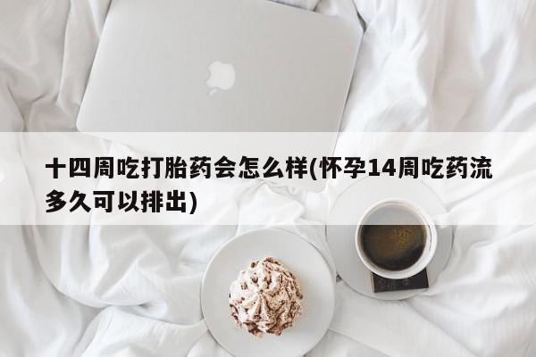 打胎药正品专卖微信十四周吃打胎药会怎么样(怀孕14周吃药流多久可以排出)
