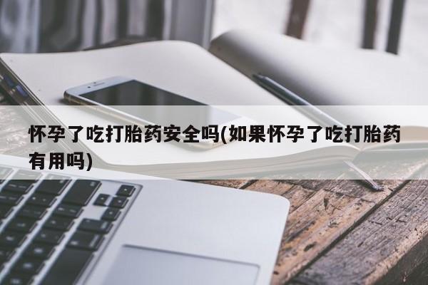 打胎药正品专卖微信怀孕了吃打胎药安全吗(如果怀孕了吃打胎药有用吗)