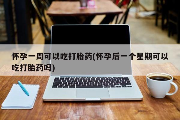 打胎药正品专卖微信怀孕一周可以吃打胎药(怀孕后一个星期可以吃打胎药吗)