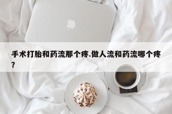 打胎药正品专卖微信手术打胎和药流那个疼.做人流和药流哪个疼？
