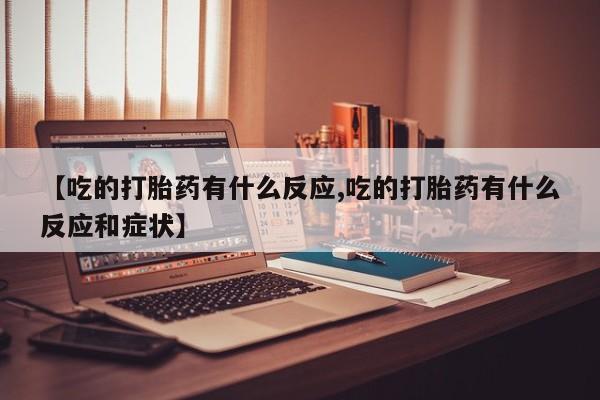 打胎药正品专卖微信【吃的打胎药有什么反应,吃的打胎药有什么反应和症状】