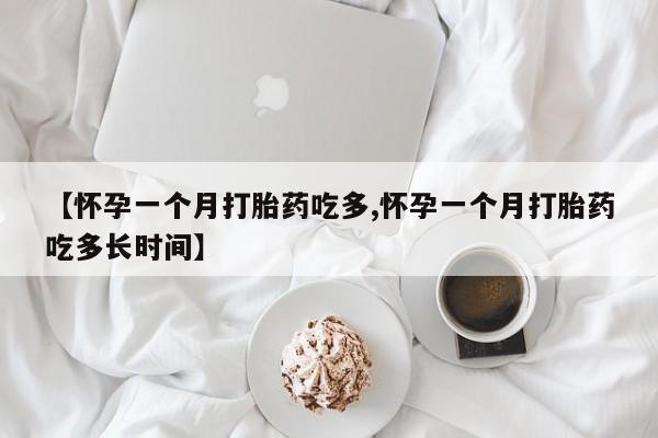 打胎药正品专卖微信【怀孕一个月打胎药吃多,怀孕一个月打胎药吃多长时间】