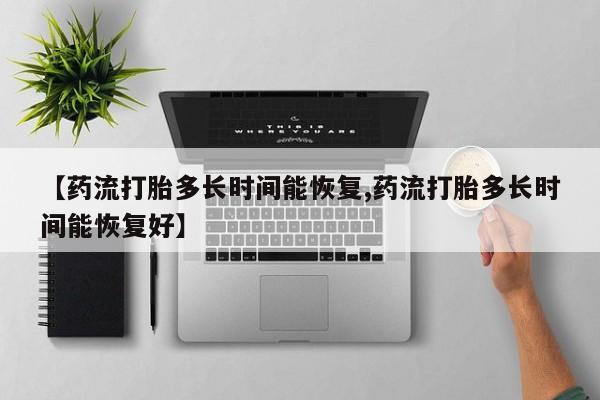 打胎药正品专卖微信【药流打胎多长时间能恢复,药流打胎多长时间能恢复好】