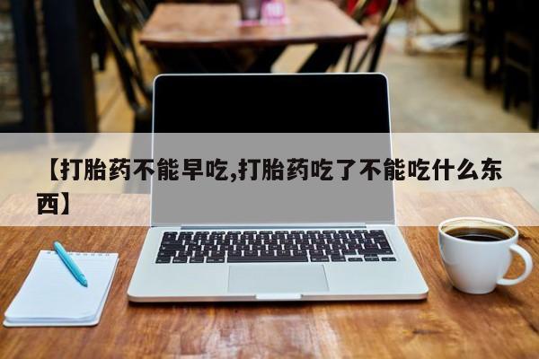 打胎药正品专卖微信【打胎药不能早吃,打胎药吃了不能吃什么东西】