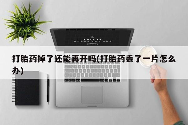 打胎药正品专卖微信打胎药掉了还能再开吗(打胎药丢了一片怎么办)