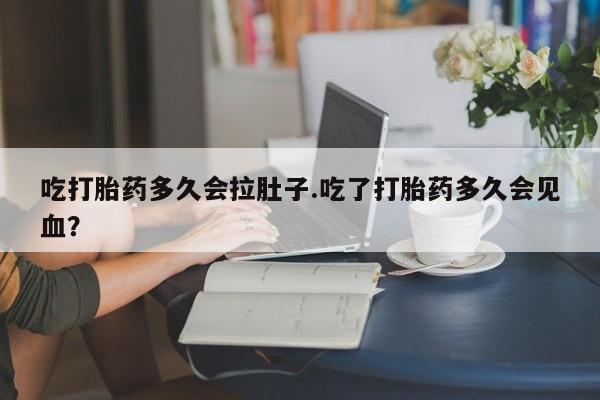 打胎药正品专卖微信吃打胎药多久会拉肚子.吃了打胎药多久会见血？