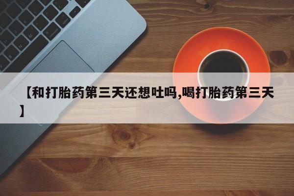 打胎药正品专卖微信【和打胎药第三天还想吐吗,喝打胎药第三天】