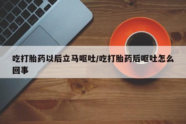 打胎药正品专卖微信吃打胎药以后立马呕吐/吃打胎药后呕吐怎么回事