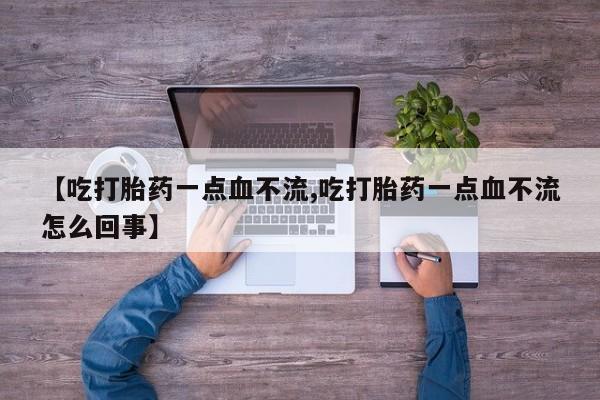 打胎药正品专卖微信【吃打胎药一点血不流,吃打胎药一点血不流怎么回事】