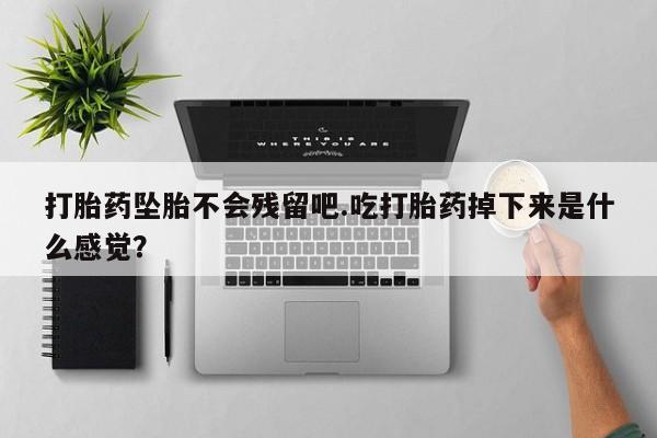 打胎药正品专卖微信打胎药坠胎不会残留吧.吃打胎药掉下来是什么感觉？