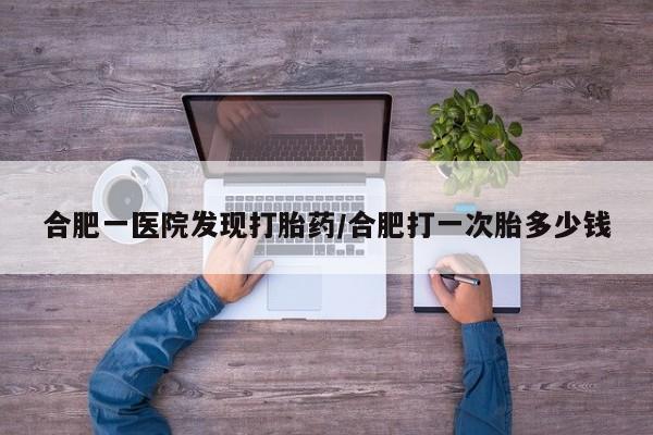 打胎药正品专卖微信合肥一医院发现打胎药/合肥打一次胎多少钱