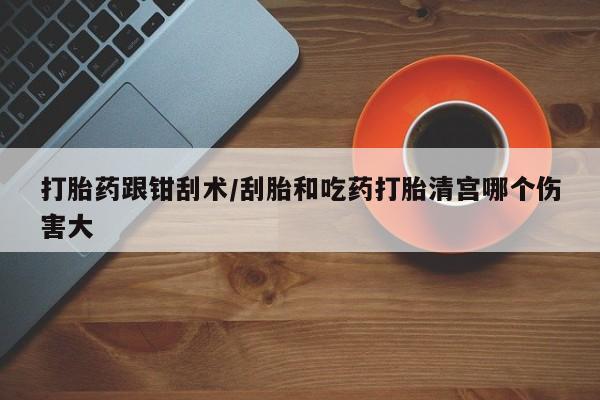打胎药正品专卖微信打胎药跟钳刮术/刮胎和吃药打胎清宫哪个伤害大